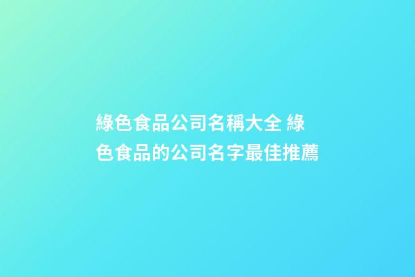 綠色食品公司名稱大全 綠色食品的公司名字最佳推薦-第1張-公司起名-玄機派